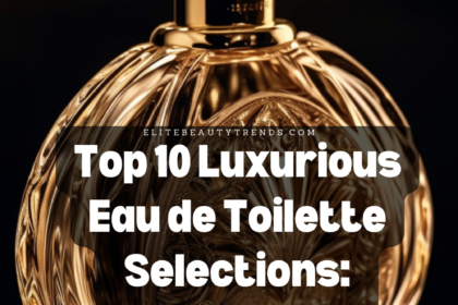 Eau de Toilette Top 10 Luxurious Eau de Toilette Selections: Best Quality Fragrances